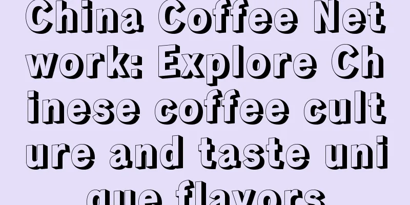 China Coffee Network: Explore Chinese coffee culture and taste unique flavors