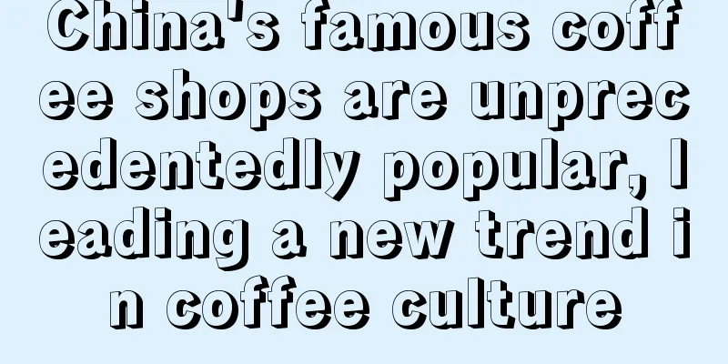 China's famous coffee shops are unprecedentedly popular, leading a new trend in coffee culture