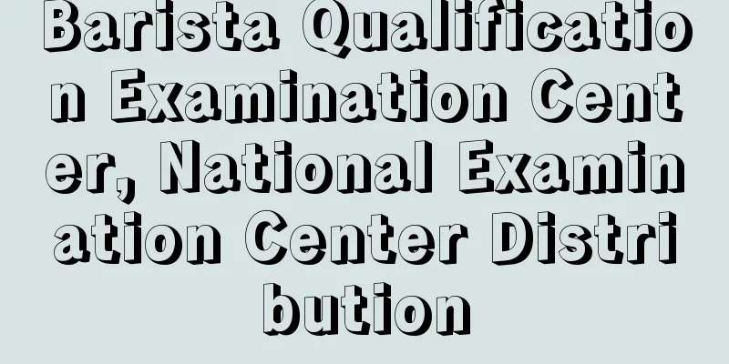 Barista Qualification Examination Center, National Examination Center Distribution