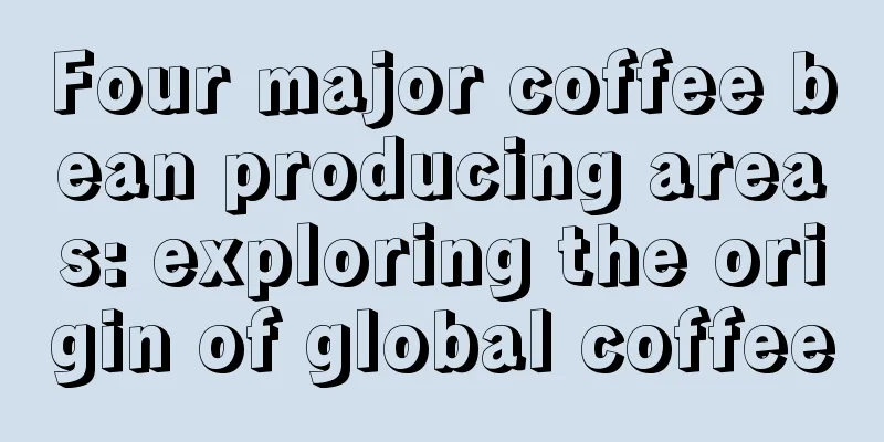 Four major coffee bean producing areas: exploring the origin of global coffee