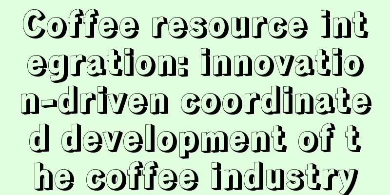 Coffee resource integration: innovation-driven coordinated development of the coffee industry