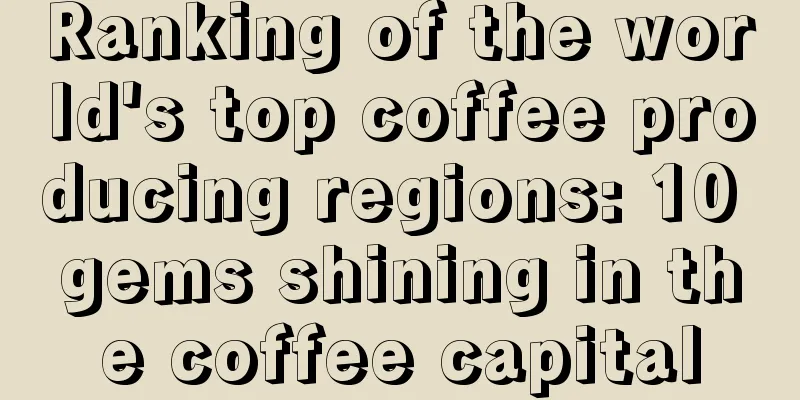 Ranking of the world's top coffee producing regions: 10 gems shining in the coffee capital