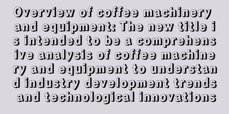 Overview of coffee machinery and equipment: The new title is intended to be a comprehensive analysis of coffee machinery and equipment to understand industry development trends and technological innovations