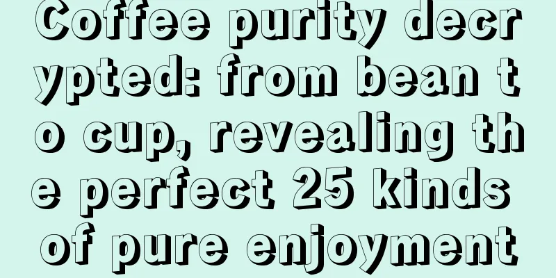 Coffee purity decrypted: from bean to cup, revealing the perfect 25 kinds of pure enjoyment