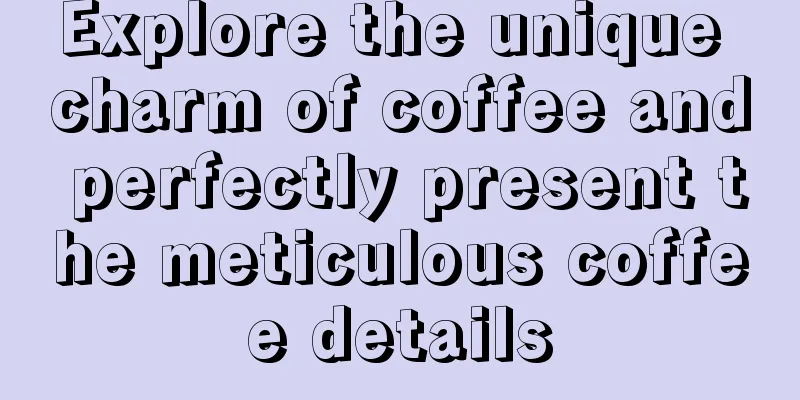 Explore the unique charm of coffee and perfectly present the meticulous coffee details