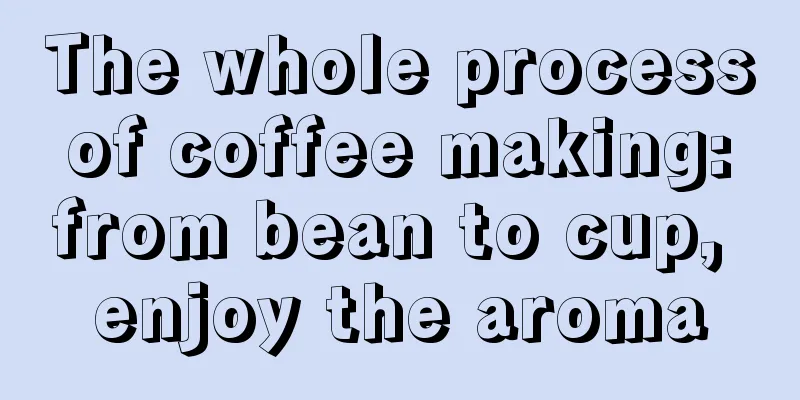 The whole process of coffee making: from bean to cup, enjoy the aroma