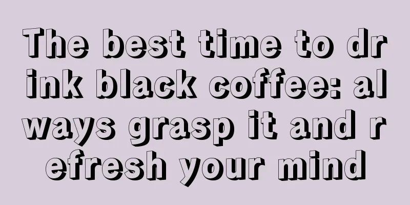 The best time to drink black coffee: always grasp it and refresh your mind