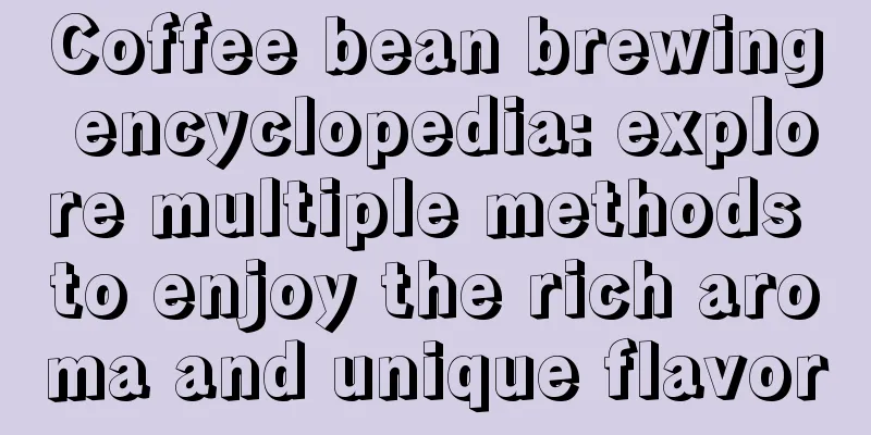 Coffee bean brewing encyclopedia: explore multiple methods to enjoy the rich aroma and unique flavor