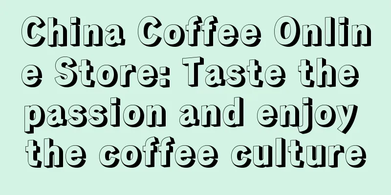 China Coffee Online Store: Taste the passion and enjoy the coffee culture