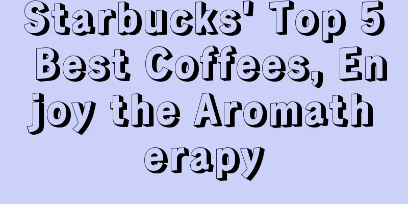 Starbucks' Top 5 Best Coffees, Enjoy the Aromatherapy