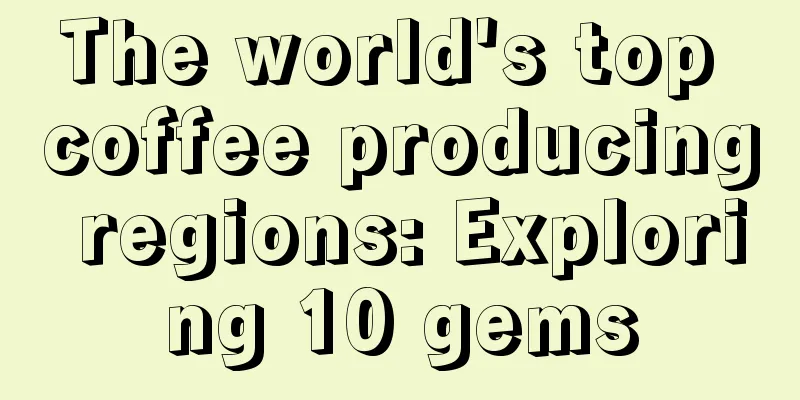 The world's top coffee producing regions: Exploring 10 gems