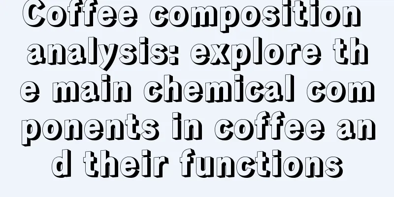 Coffee composition analysis: explore the main chemical components in coffee and their functions