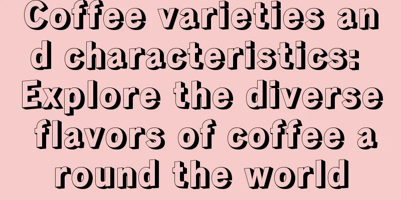 Coffee varieties and characteristics: Explore the diverse flavors of coffee around the world