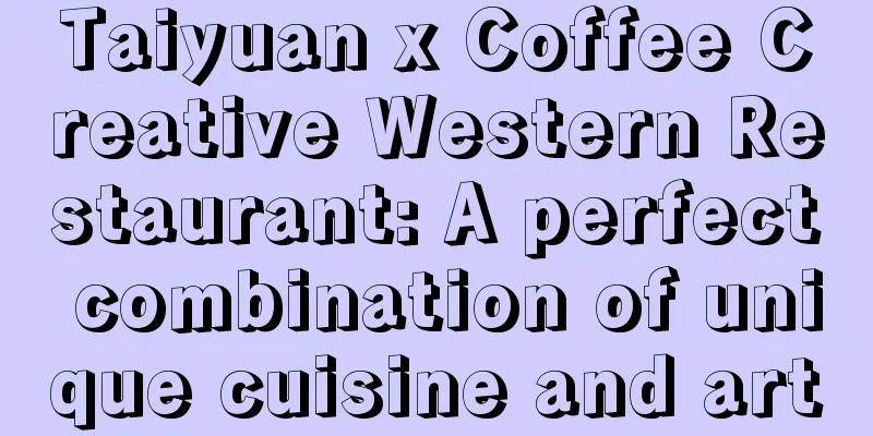 Taiyuan x Coffee Creative Western Restaurant: A perfect combination of unique cuisine and art