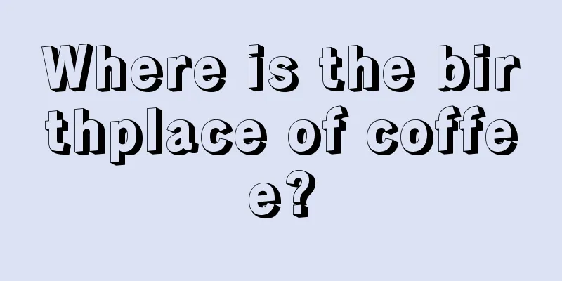 Where is the birthplace of coffee?