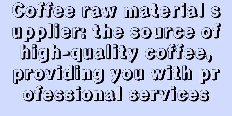 Coffee raw material supplier: the source of high-quality coffee, providing you with professional services