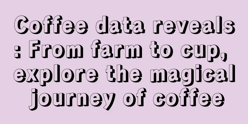 Coffee data reveals: From farm to cup, explore the magical journey of coffee