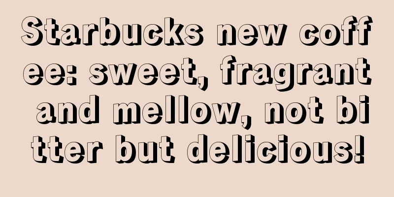 Starbucks new coffee: sweet, fragrant and mellow, not bitter but delicious!