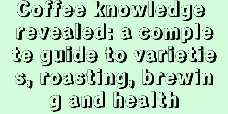 Coffee knowledge revealed: a complete guide to varieties, roasting, brewing and health