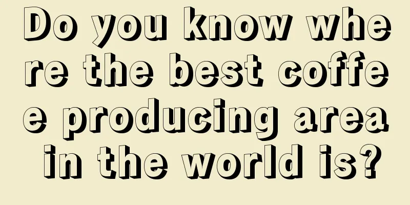 Do you know where the best coffee producing area in the world is?