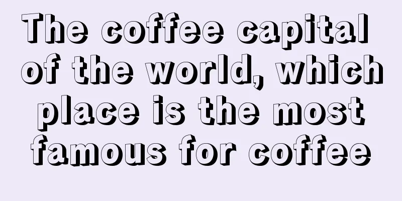 The coffee capital of the world, which place is the most famous for coffee