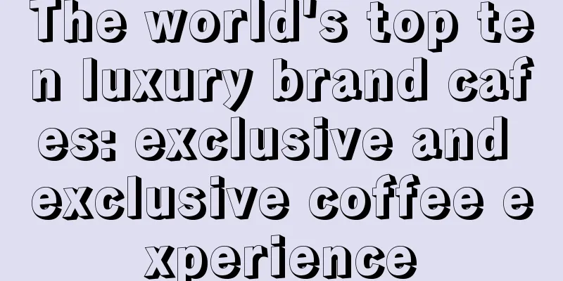 The world's top ten luxury brand cafes: exclusive and exclusive coffee experience