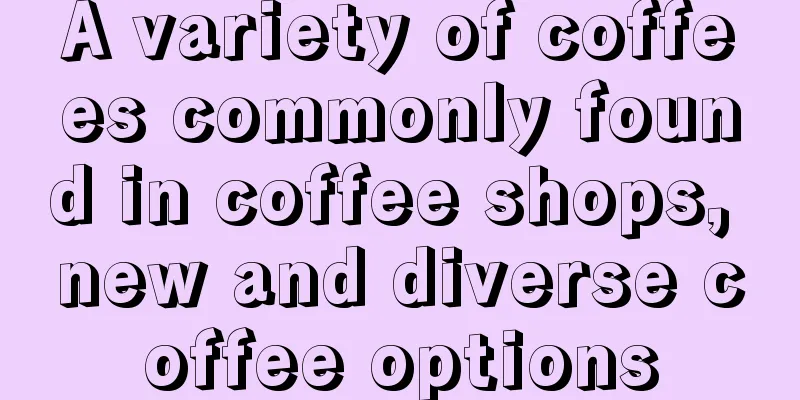 A variety of coffees commonly found in coffee shops, new and diverse coffee options