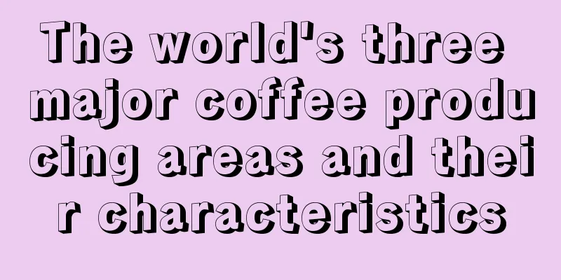 The world's three major coffee producing areas and their characteristics