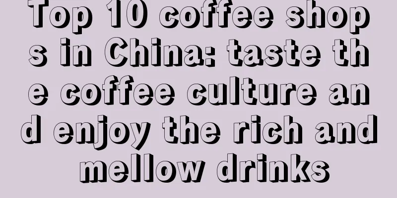 Top 10 coffee shops in China: taste the coffee culture and enjoy the rich and mellow drinks