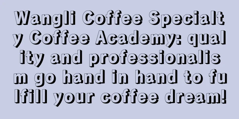 Wangli Coffee Specialty Coffee Academy: quality and professionalism go hand in hand to fulfill your coffee dream!