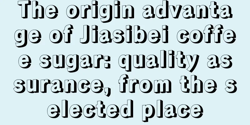 The origin advantage of Jiasibei coffee sugar: quality assurance, from the selected place