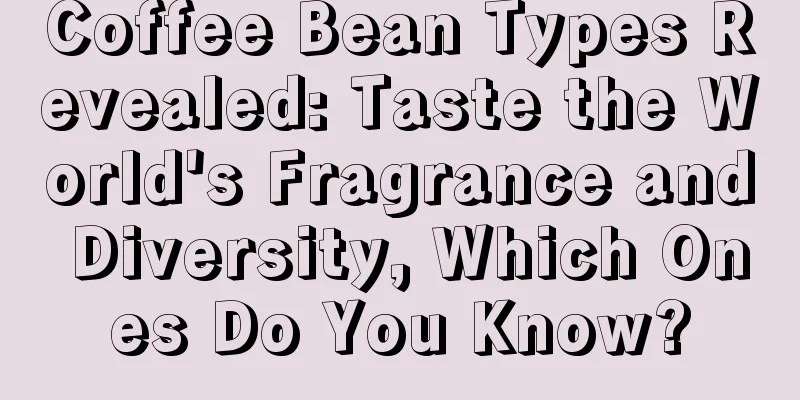 Coffee Bean Types Revealed: Taste the World's Fragrance and Diversity, Which Ones Do You Know?