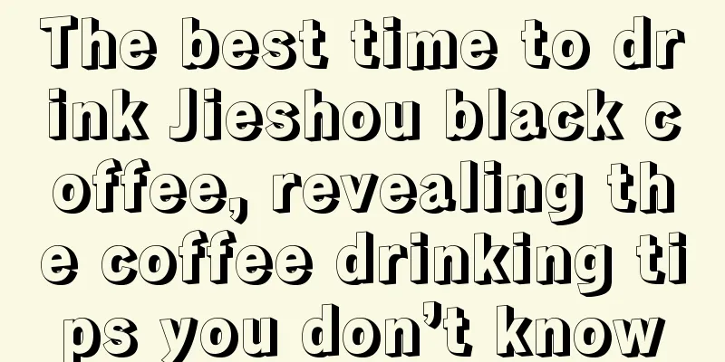 The best time to drink Jieshou black coffee, revealing the coffee drinking tips you don’t know