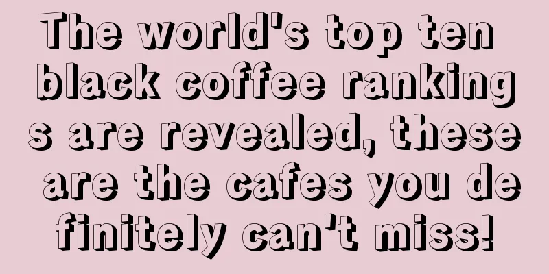 The world's top ten black coffee rankings are revealed, these are the cafes you definitely can't miss!