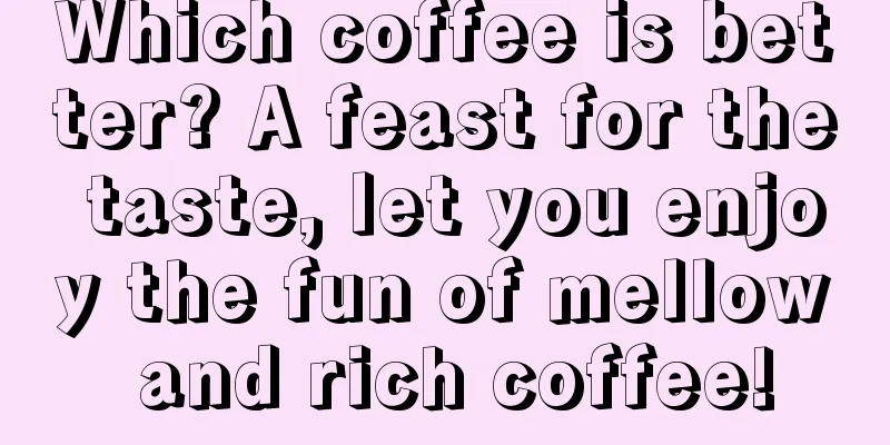 Which coffee is better? A feast for the taste, let you enjoy the fun of mellow and rich coffee!