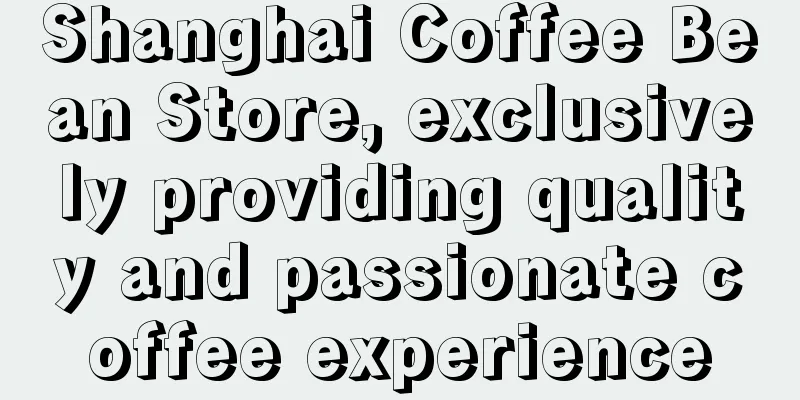 Shanghai Coffee Bean Store, exclusively providing quality and passionate coffee experience