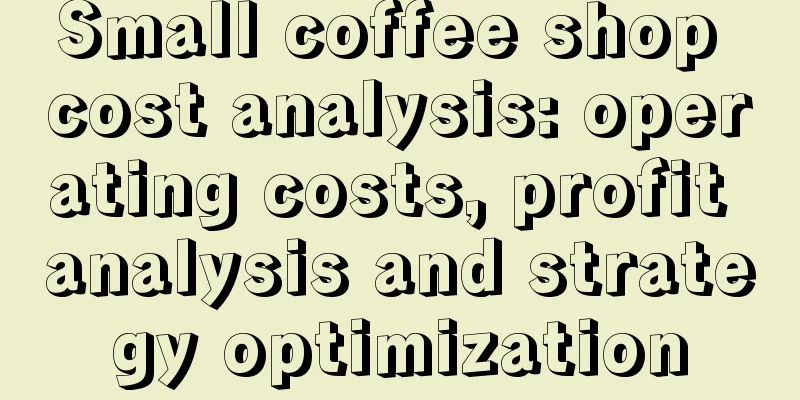 Small coffee shop cost analysis: operating costs, profit analysis and strategy optimization