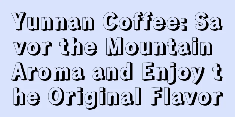 Yunnan Coffee: Savor the Mountain Aroma and Enjoy the Original Flavor