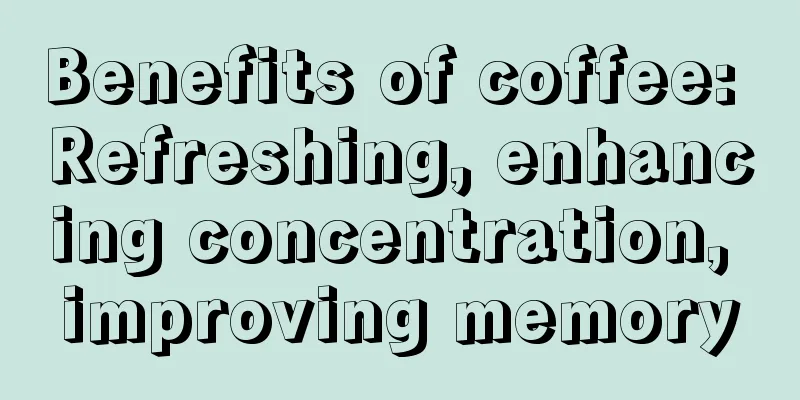 Benefits of coffee: Refreshing, enhancing concentration, improving memory