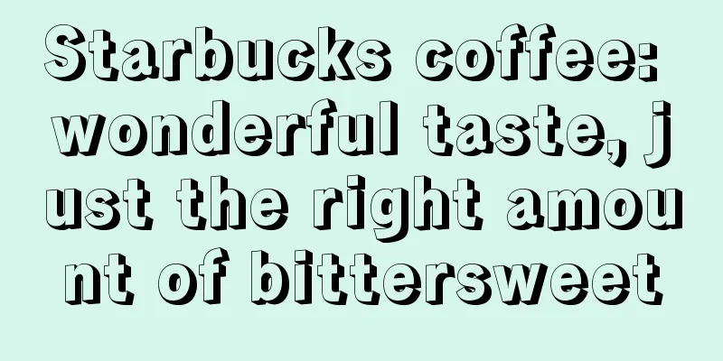 Starbucks coffee: wonderful taste, just the right amount of bittersweet