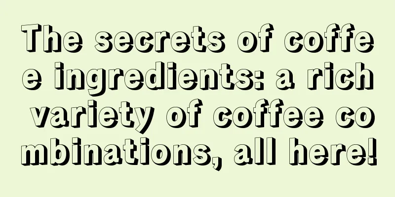 The secrets of coffee ingredients: a rich variety of coffee combinations, all here!