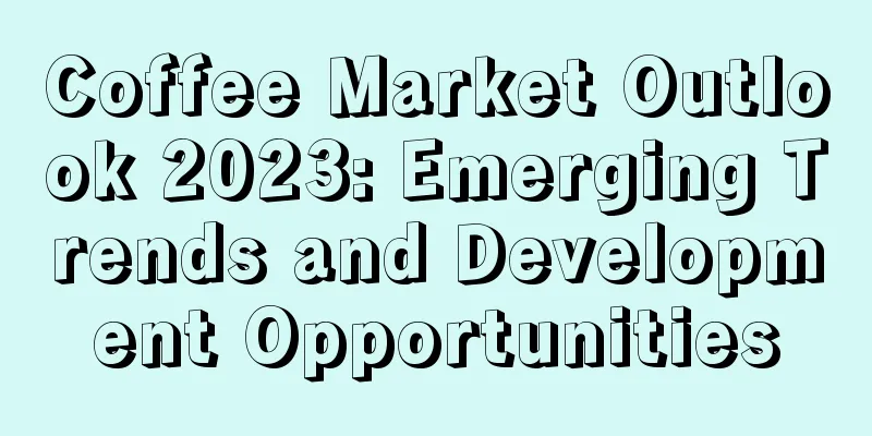 Coffee Market Outlook 2023: Emerging Trends and Development Opportunities