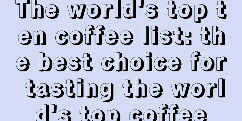 The world's top ten coffee list: the best choice for tasting the world's top coffee