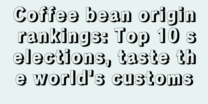 Coffee bean origin rankings: Top 10 selections, taste the world's customs