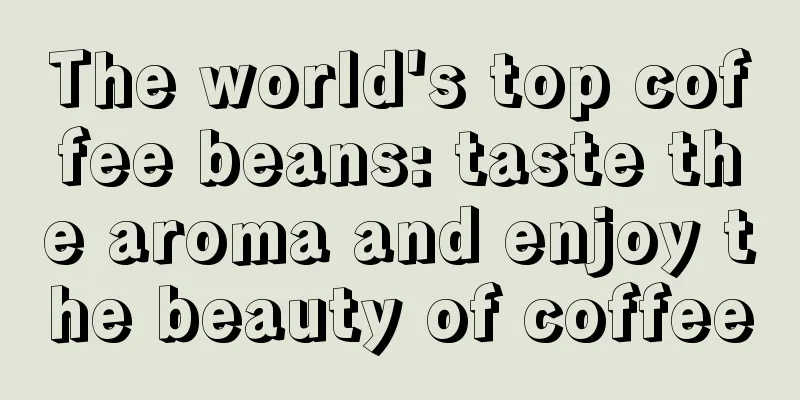 The world's top coffee beans: taste the aroma and enjoy the beauty of coffee