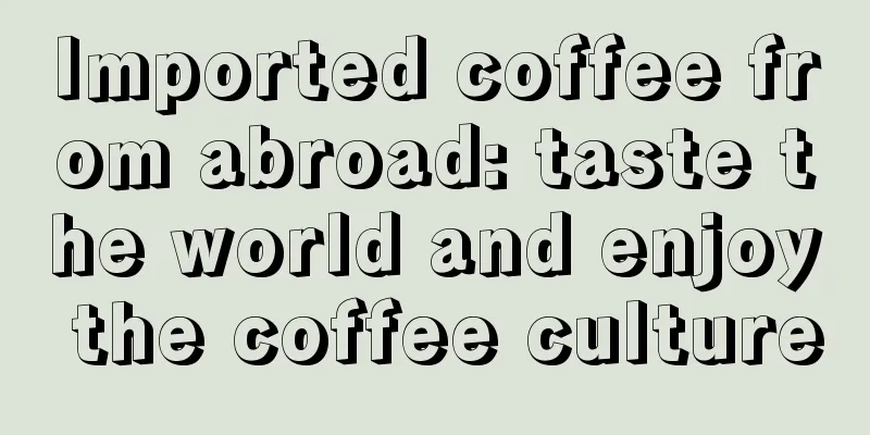 Imported coffee from abroad: taste the world and enjoy the coffee culture