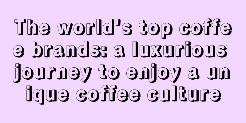 The world's top coffee brands: a luxurious journey to enjoy a unique coffee culture