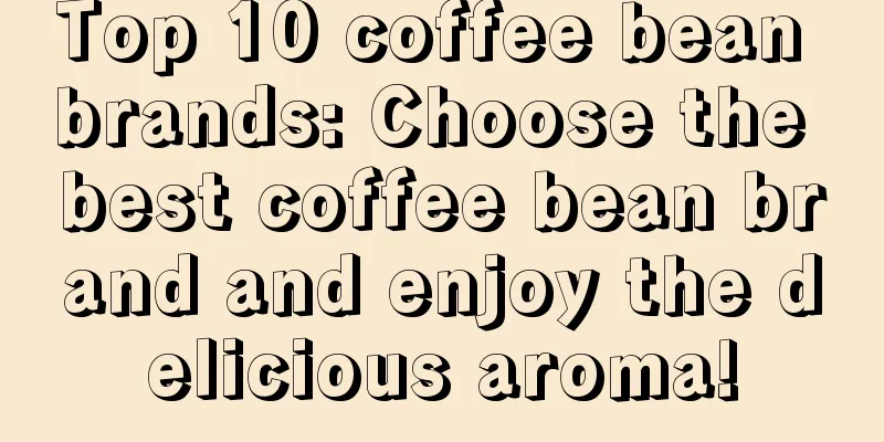 Top 10 coffee bean brands: Choose the best coffee bean brand and enjoy the delicious aroma!