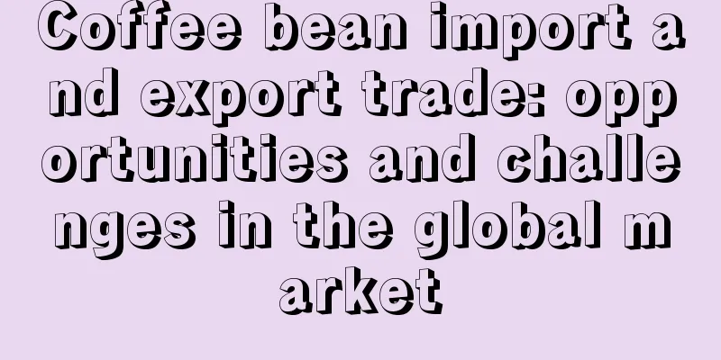 Coffee bean import and export trade: opportunities and challenges in the global market