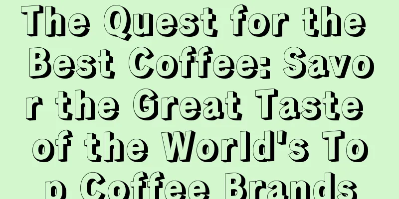 The Quest for the Best Coffee: Savor the Great Taste of the World's Top Coffee Brands